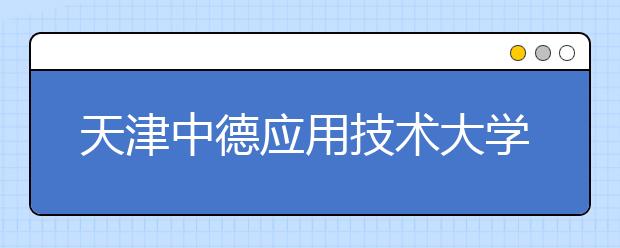 天津中德应用技术大学2019年招生章程（含美术类）