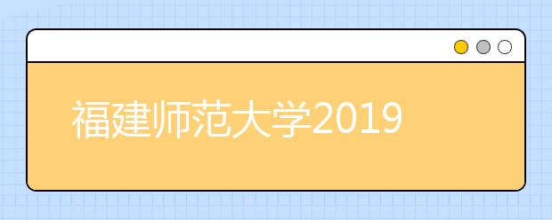 福建师范大学2019年普通高考招生章程（含艺术类）