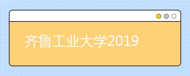 齐鲁工业大学2019年招生章程（含艺术类）