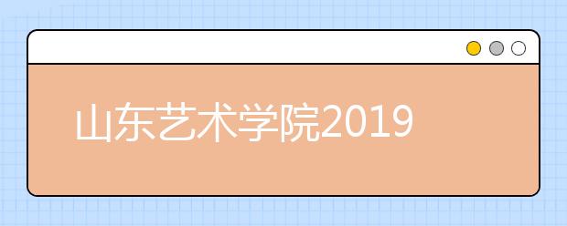 山东艺术学院2019年招生章程