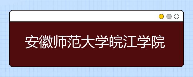 <a target="_blank" href="/xuexiao2561/" title="安徽师范大学皖江学院">安徽师范大学皖江学院</a>2019年本科招生章程（含艺术类）