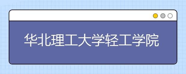 <a target="_blank" href="/xuexiao8119/" title="华北理工大学轻工学院">华北理工大学轻工学院</a>2019年招生章程（含艺术类）