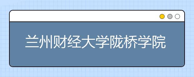 <a target="_blank" href="/xuexiao8212/" title="兰州财经大学陇桥学院">兰州财经大学陇桥学院</a>2019年招生章程（含美术类）