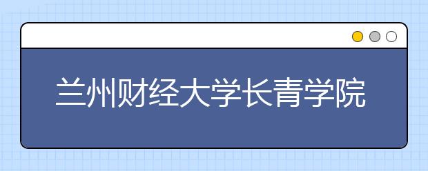 <a target="_blank" href="/xuexiao8193/" title="兰州财经大学长青学院">兰州财经大学长青学院</a>2019年招生章程（含美术类）