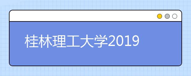 桂林理工大学2019年本专科招生章程（含美术类）