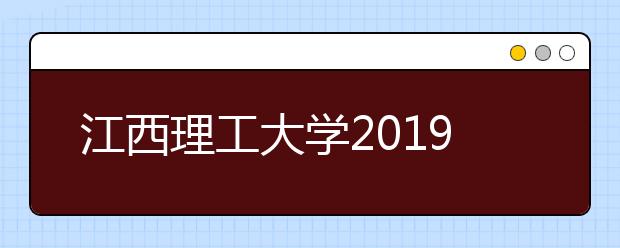 江西理工大学2019年招生章程（含美术类）