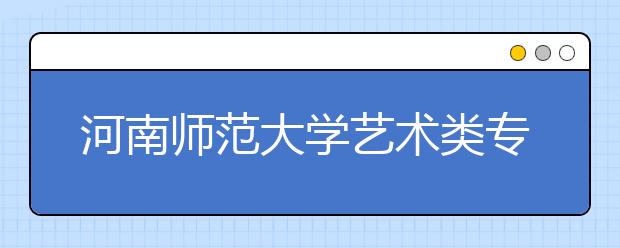 河南师范大学艺术类专业招生简介