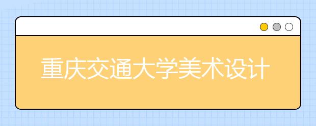 重庆交通大学美术设计类专业招生简介