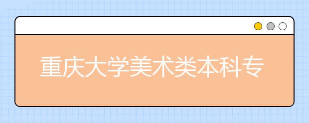 重庆大学美术类本科专业招生简介