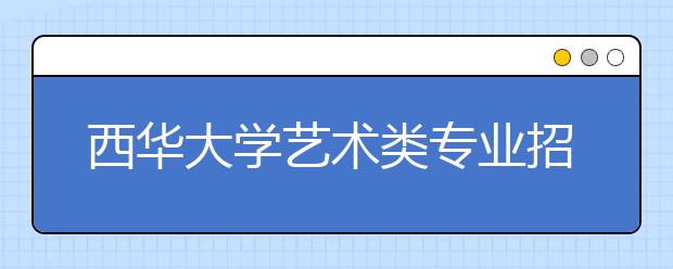 西华大学艺术类专业招生简介