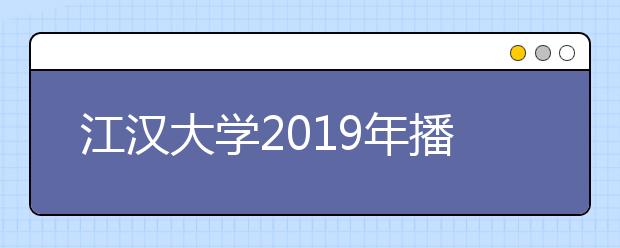 江汉大学2019年播音与主持艺术招生简章