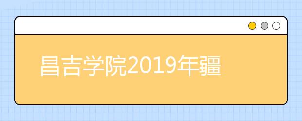 昌吉学院2019年疆内艺术类专业招生简章