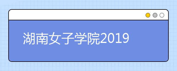 湖南女子学院2019年省外艺术类校考招生简章