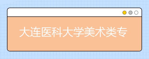 大连医科大学美术类专业招生简介