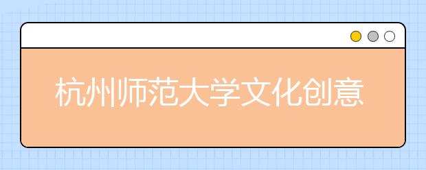 杭州师范大学文化创意学院美术类专业招生简介