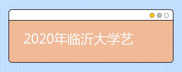 2020年临沂大学艺术类专业招生计划（山东）