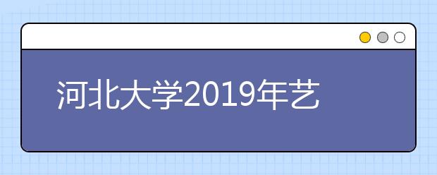 河北大学2019年艺术类本科专业招生计划