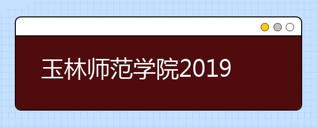 玉林师范学院2019年艺术类本科分省分专业招生计划