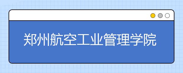 郑州航空工业管理学院2019年艺术类本科招生计划