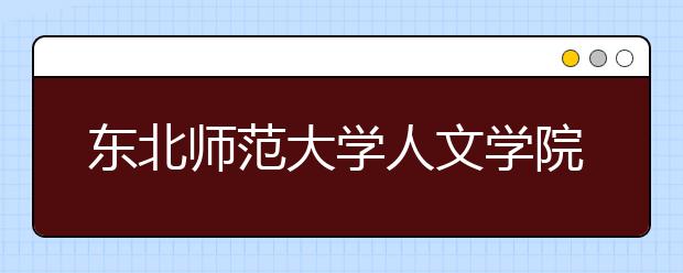 <a target="_blank" href="/xuexiao6857/" title="东北师范大学人文学院">东北师范大学人文学院</a>2019年艺术类招生计划