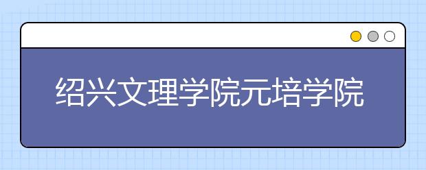 <a target="_blank" href="/xuexiao2459/" title="绍兴文理学院元培学院">绍兴文理学院元培学院</a>2019年艺术类招生计划