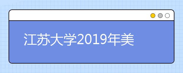 江苏大学2019年美术类本科专业招生计划