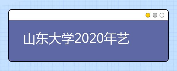 山东大学2020年艺术类专业招生录取规则