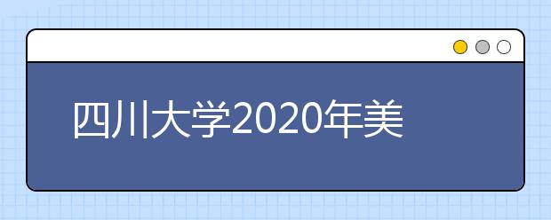 四川大学2020年美术类专业录取规则