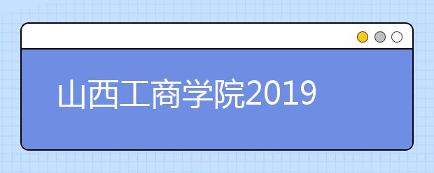 山西工商学院2019年艺术类专业录取规则