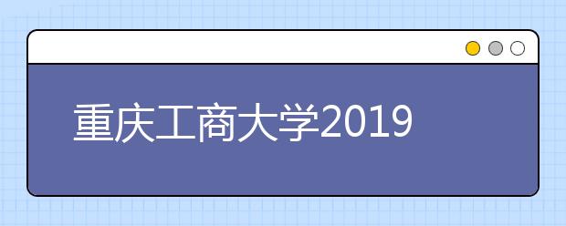 重庆工商大学2019年美术与编导专业录取规则