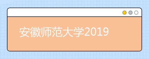 安徽师范大学2019年艺术类招生专业与录取规则