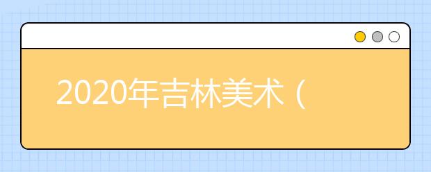 2020年吉林美术（含书法）校考时间安排