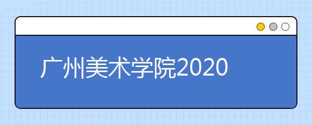 广州美术学院2020年报名与考试时间安排