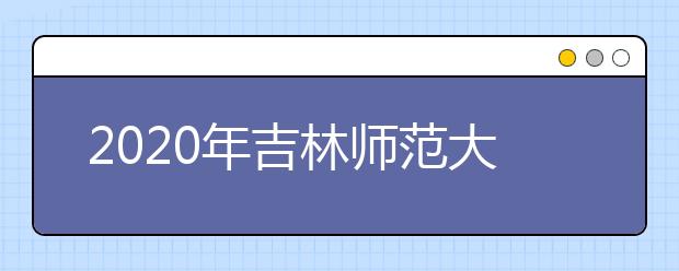 2020年吉林师范大学书法学（师范）专业校考时间安排（吉林省）