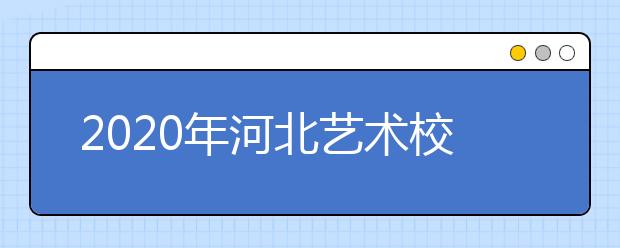 2020年河北艺术校考时间表