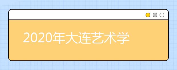 2020年大连艺术学院艺术类专业校考时间