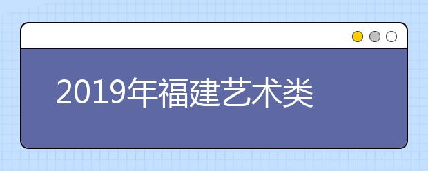 2019年福建艺术类校考单招时间表