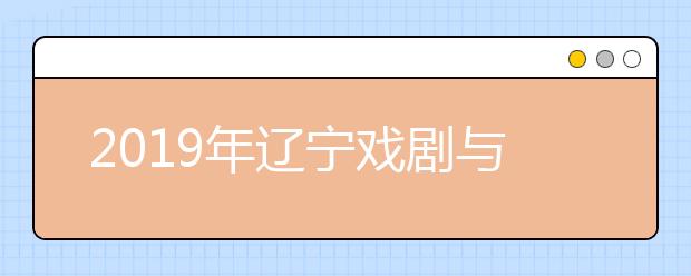 2019年辽宁戏剧与影视学类专业校考时间表