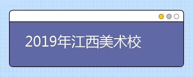 2019年江西美术校考单招时间表