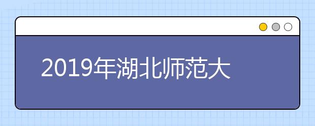 2019年湖北师范大学艺术类本科专业录取分数线