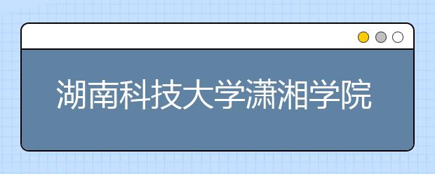 <a target="_blank" href="/xuexiao6204/" title="湖南科技大学潇湘学院">湖南科技大学潇湘学院</a>2019年湖南省艺术类本科平行志愿投档线