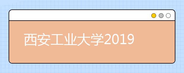 西安工业大学2019年艺术类本科专业录取分数线