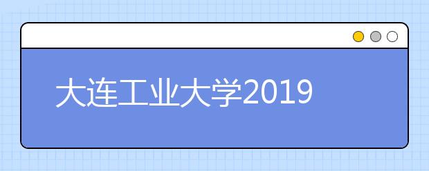 大连工业大学2019年艺术类本科专业录取分数线