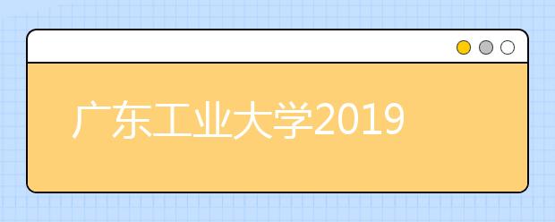 广东工业大学2019年艺术类本科专业录取分数线