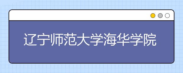 <a target="_blank" href="/xuexiao2441/" title="辽宁师范大学海华学院">辽宁师范大学海华学院</a>2019年美术类本科专业录取分数线