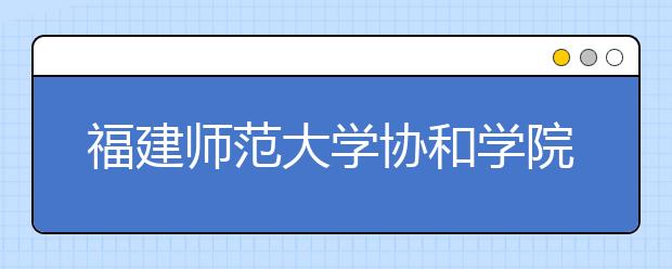 福建师范大学协和学院2019年艺术类本科录取线