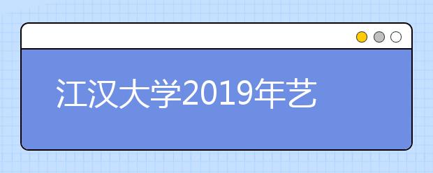 江汉大学2019年艺术类专业录取分数线