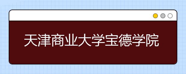 <a target="_blank" href="/xuexiao5466/" title="天津商业大学宝德学院">天津商业大学宝德学院</a>2018年美术类录取线