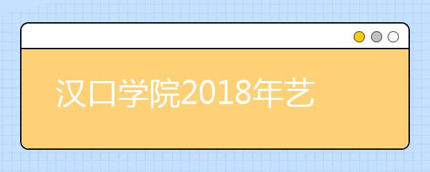 汉口学院2018年艺术类录取分数线