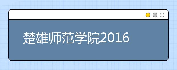 楚雄师范学院2016-2018年艺术类录取分数线